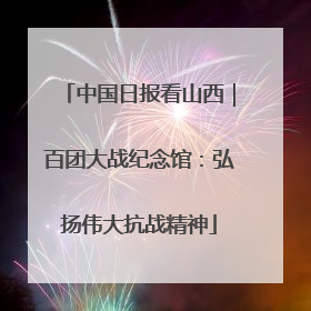 中国日报看山西｜百团大战纪念馆：弘扬伟大抗战精神