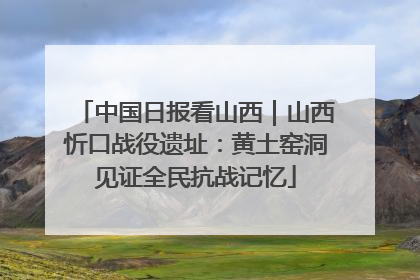 中国日报看山西｜山西忻口战役遗址：黄土窑洞见证全民抗战记忆