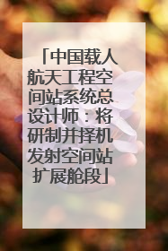 中国载人航天工程空间站系统总设计师：将研制并择机发射空间站扩展舱段