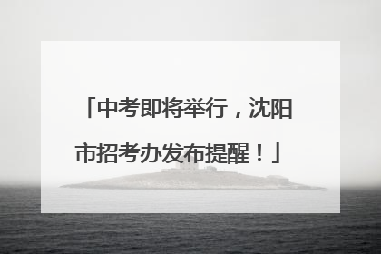 中考即将举行，沈阳市招考办发布提醒！