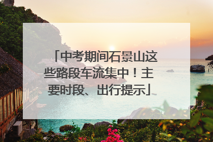 中考期间石景山这些路段车流集中！主要时段、出行提示