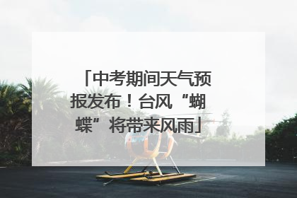 中考期间天气预报发布！台风“蝴蝶”将带来风雨