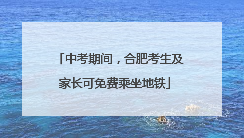 中考期间，合肥考生及家长可免费乘坐地铁