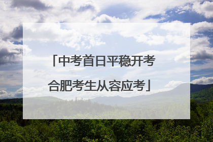 中考首日平稳开考 合肥考生从容应考