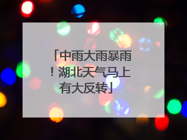 中雨大雨暴雨！湖北天气马上有大反转