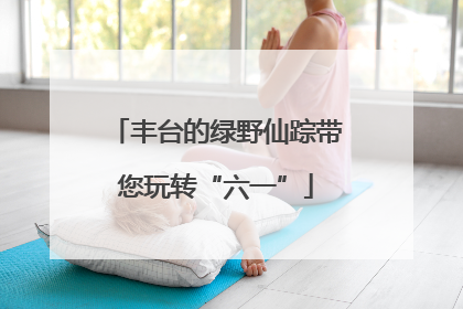 丰台的绿野仙踪带您玩转“六一”