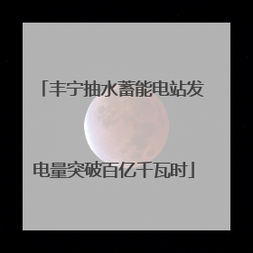 丰宁抽水蓄能电站发电量突破百亿千瓦时