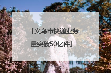 义乌市快递业务量突破50亿件