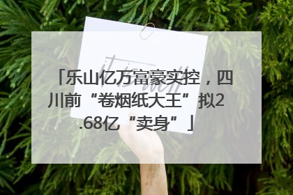 乐山亿万富豪实控，四川前“卷烟纸大王”拟2.68亿“卖身”