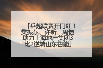 乒超联赛开门红！樊振东、许昕、周恺助力上海地产集团3比2逆转山东鲁能