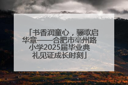 书香润童心，骊歌启华章——合肥市亳州路小学2025届毕业典礼见证成长时刻