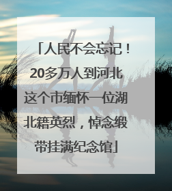 人民不会忘记！20多万人到河北这个市缅怀一位湖北籍英烈，悼念缎带挂满纪念馆