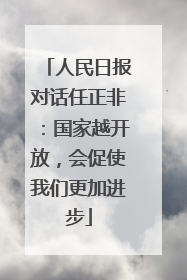人民日报对话任正非：国家越开放，会促使我们更加进步
