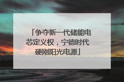 争夺新一代储能电芯定义权，宁德时代硬刚阳光电源