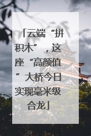 云端“拼积木”，这座“高颜值”大桥今日实现毫米级合龙
