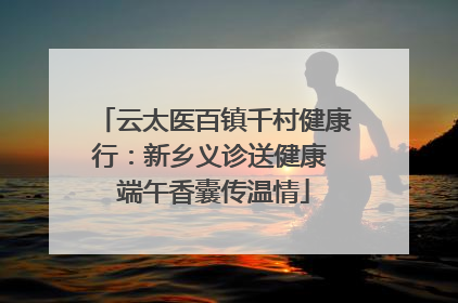 云太医百镇千村健康行：新乡义诊送健康 端午香囊传温情
