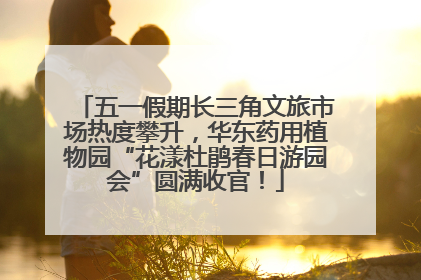 五一假期长三角文旅市场热度攀升，华东药用植物园“花漾杜鹃春日游园会”圆满收官！