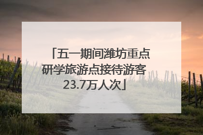 五一期间潍坊重点研学旅游点接待游客23.7万人次