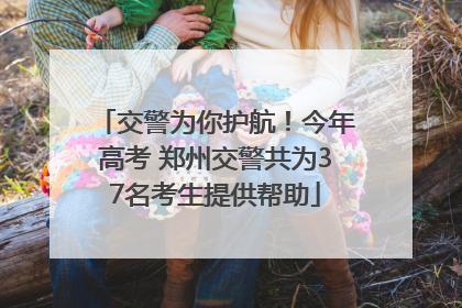 交警为你护航！今年高考 郑州交警共为37名考生提供帮助