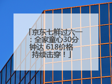 京东七鲜过六一：全家童心30分钟达 618价格持续击穿！