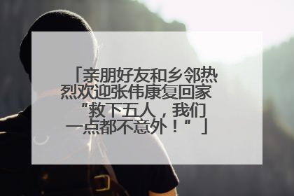 亲朋好友和乡邻热烈欢迎张伟康复回家 “救下五人，我们一点都不意外！”