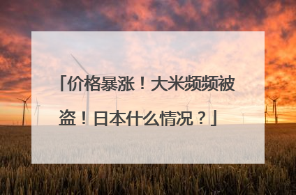 价格暴涨！大米频频被盗！日本什么情况？