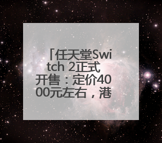 任天堂Switch 2正式开售：定价4000元左右，港版也支持国补