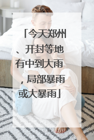 今天郑州、开封等地有中到大雨，局部暴雨或大暴雨