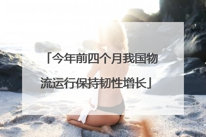今年前四个月我国物流运行保持韧性增长