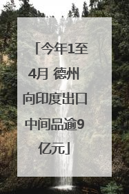 今年1至4月 德州向印度出口中间品逾9亿元