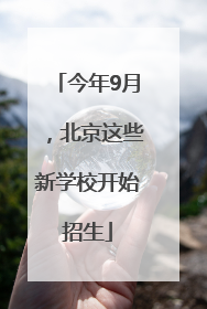 今年9月，北京这些新学校开始招生