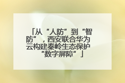 从“人防”到“智防”，西安联合华为云构建秦岭生态保护“数字屏障”