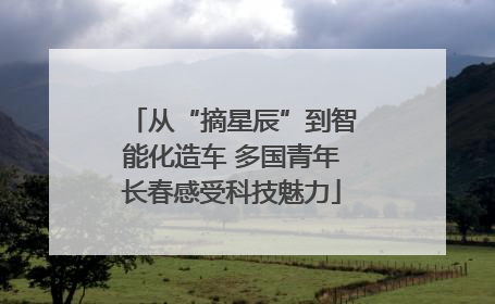 从“摘星辰”到智能化造车 多国青年长春感受科技魅力