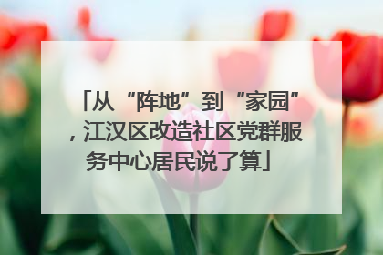 从“阵地”到“家园”，江汉区改造社区党群服务中心居民说了算