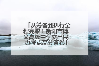 从筹备到执行全程亮眼！衡阳市博文高级中学交出民办考点高分答卷