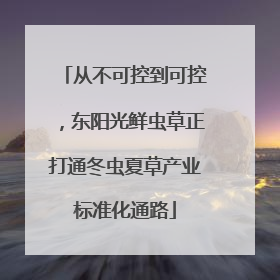 从不可控到可控，东阳光鲜虫草正打通冬虫夏草产业标准化通路
