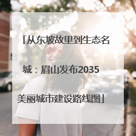 从东坡故里到生态名城：眉山发布2035美丽城市建设路线图
