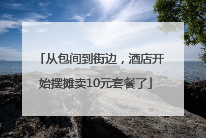 从包间到街边，酒店开始摆摊卖10元套餐了
