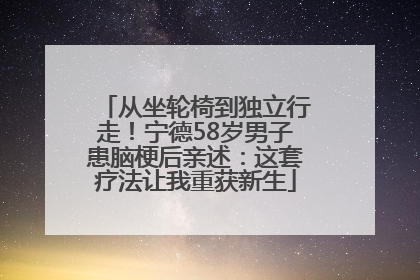 从坐轮椅到独立行走！宁德58岁男子患脑梗后亲述：这套疗法让我重获新生