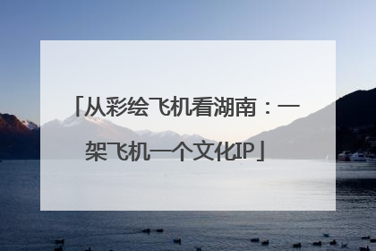 从彩绘飞机看湖南：一架飞机一个文化IP