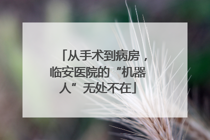 从手术到病房，临安医院的“机器人”无处不在