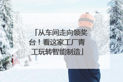 从车间走向领奖台！看这家工厂青工玩转智能制造