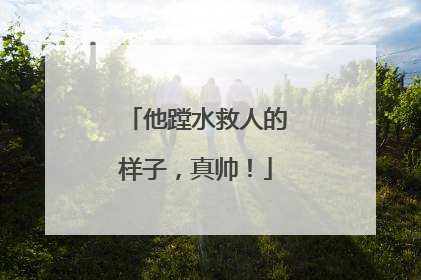 他蹚水救人的样子，真帅！