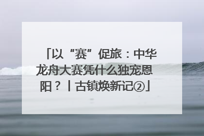 以“赛”促旅：中华龙舟大赛凭什么独宠恩阳？丨古镇焕新记②