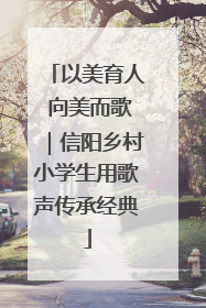 以美育人 向美而歌｜信阳乡村小学生用歌声传承经典