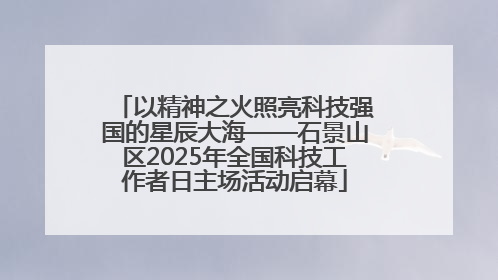 以精神之火照亮科技强国的星辰大海——石景山区2025年全国科技工作者日主场活动启幕