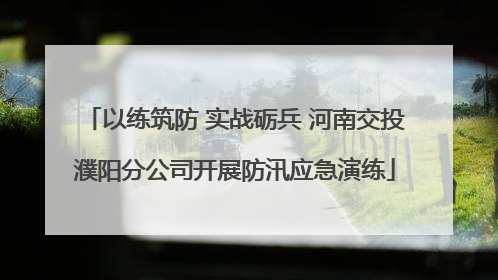 以练筑防 实战砺兵 河南交投濮阳分公司开展防汛应急演练