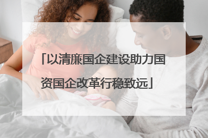以清廉国企建设助力国资国企改革行稳致远