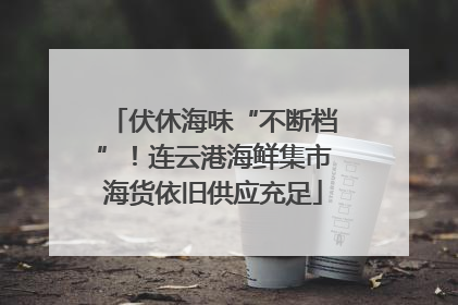 伏休海味“不断档”！连云港海鲜集市海货依旧供应充足