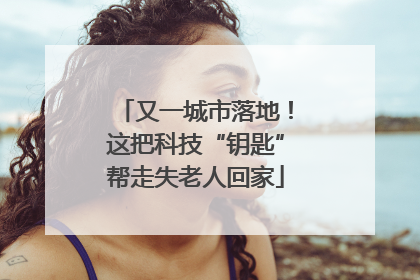 又一城市落地！这把科技“钥匙”帮走失老人回家
